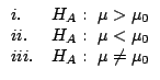 $\begin{array}{lc}
i. & H_{A}: \ \mu > \mu_{0} \\
ii. & H_{A}: \ \mu < \mu_{0} \\
iii. & H_{A}: \ \mu \neq \mu_{0}
\end{array}$