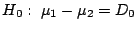 $H_{0}: \ \mu_{1} - \mu_{2} = D_{0}$