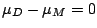$\mu_{D} - \mu_{M} = 0$