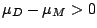 $\mu_{D} - \mu_{M} > 0$