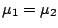 $\mu_{1} = \mu_{2}$