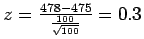 $z = \frac{478 - 475}{\frac{100}{\sqrt{100}}} = 0.3$