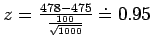 $z = \frac{478 - 475}{\frac{100}{\sqrt{1000}}} \doteq 0.95$