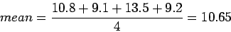 \begin{displaymath}mean = \frac{10.8 + 9.1 + 13.5 + 9.2}{4} = 10.65\end{displaymath}
