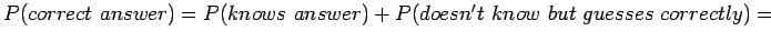 $P(correct \ answer) = P(knows \ answer) + P(doesn't \ know \ but \ guesses \ correctly) =$