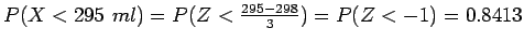 $P(X < 295 \ ml) = P(Z < \frac{295 - 298}{3}) = P(Z < -1) = 0.8413$