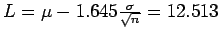 $L = \mu - 1.645\frac{\sigma}{\sqrt{n}} = 12.513$