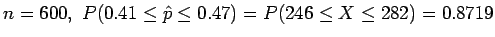 $n = 600, \ P(0.41 \le \hat{p} \le 0.47) = P(246 \le X \le 282) = 0.8719$