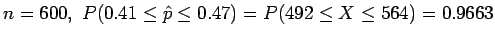 $n = 600, \ P(0.41 \le \hat{p} \le 0.47) = P(492 \le X \le 564) = 0.9663$